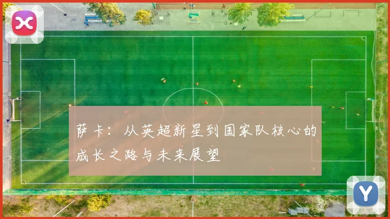 萨卡：从英超新星到国家队核心的成长之路与未来展望