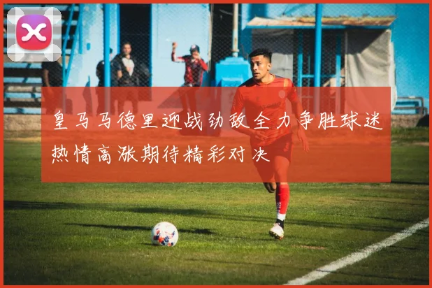 皇马马德里迎战劲敌全力争胜球迷热情高涨期待精彩对决