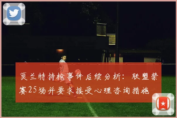 莫兰特持枪事件后续分析：联盟禁赛25场并要求接受心理咨询措施