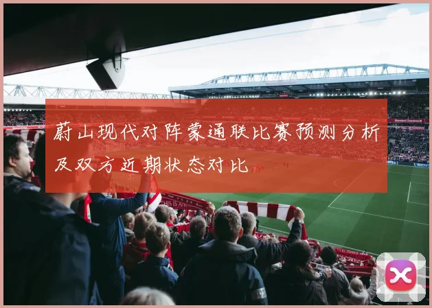 蔚山现代对阵蒙通联比赛预测分析及双方近期状态对比